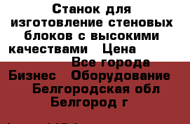  Станок для изготовление стеновых блоков с высокими качествами › Цена ­ 311 592 799 - Все города Бизнес » Оборудование   . Белгородская обл.,Белгород г.